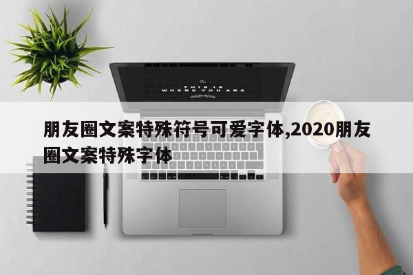 朋友圈文案特殊符号可爱字体,2020朋友圈文案特殊字体