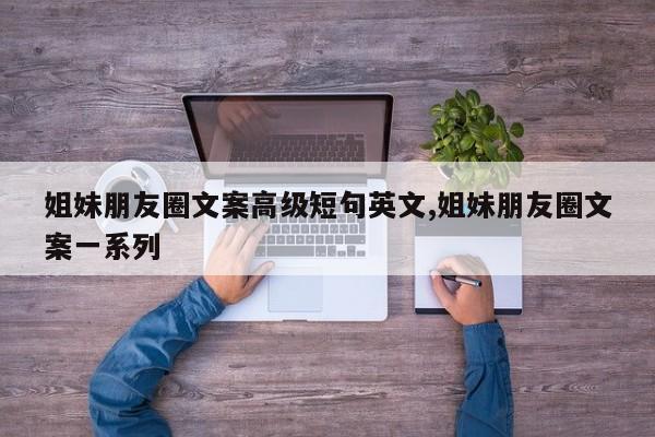 姐妹朋友圈文案高级短句英文,姐妹朋友圈文案一系列