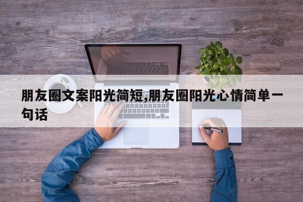 朋友圈文案阳光简短,朋友圈阳光心情简单一句话