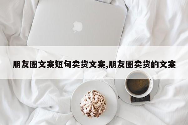 朋友圈文案短句卖货文案,朋友圈卖货的文案