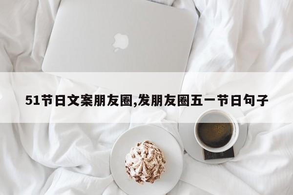 51节日文案朋友圈,发朋友圈五一节日句子