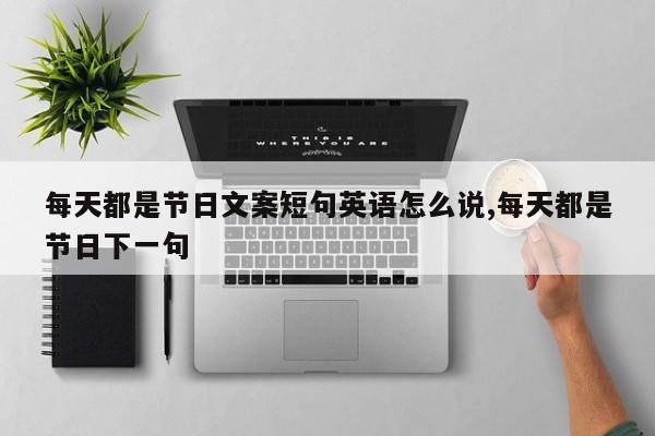 每天都是节日文案短句英语怎么说,每天都是节日下一句