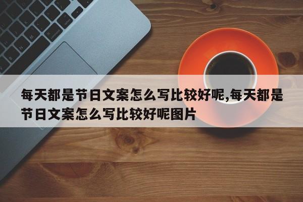 每天都是节日文案怎么写比较好呢,每天都是节日文案怎么写比较好呢图片