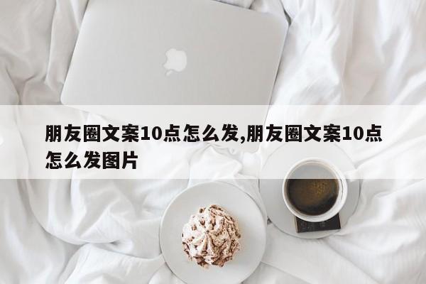 朋友圈文案10点怎么发,朋友圈文案10点怎么发图片