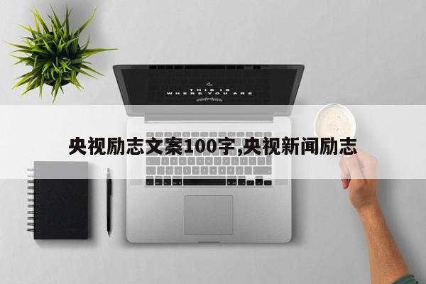 央视励志文案100字,央视新闻励志