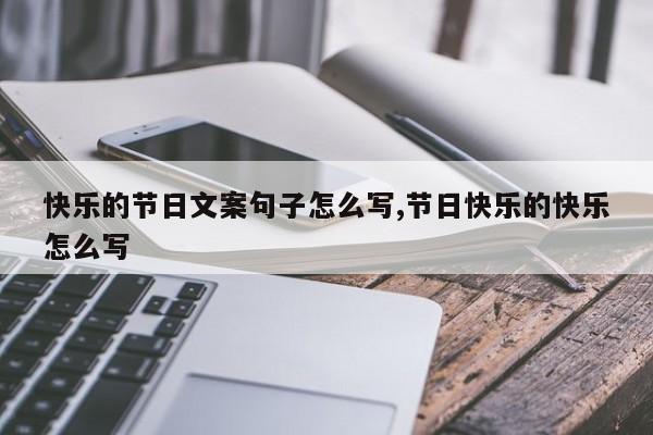 快乐的节日文案句子怎么写,节日快乐的快乐怎么写