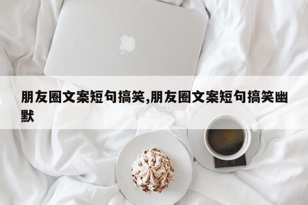 朋友圈文案短句搞笑,朋友圈文案短句搞笑幽默