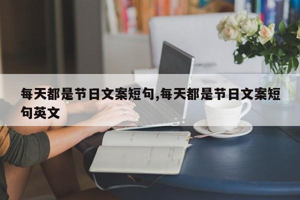 每天都是节日文案短句,每天都是节日文案短句英文