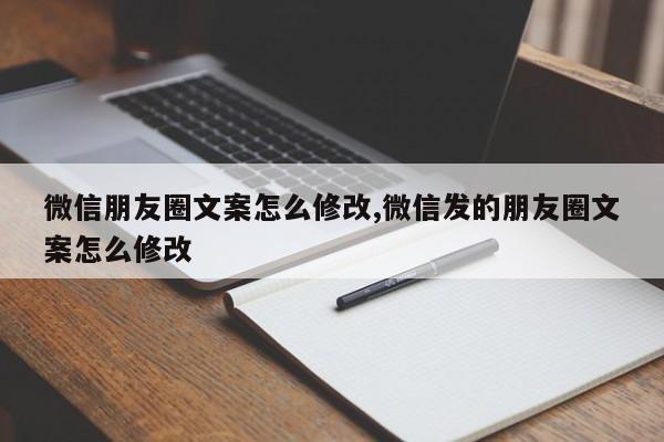 微信朋友圈文案怎么修改,微信发的朋友圈文案怎么修改
