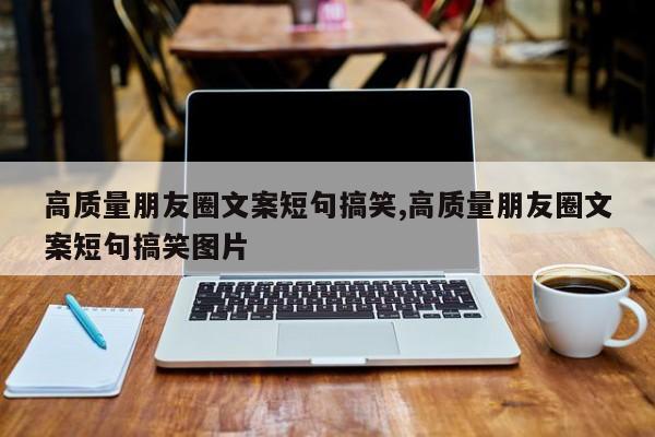 高质量朋友圈文案短句搞笑,高质量朋友圈文案短句搞笑图片