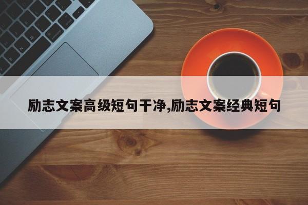 励志文案高级短句干净,励志文案经典短句