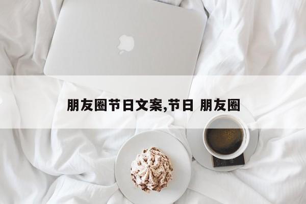 朋友圈节日文案,节日 朋友圈