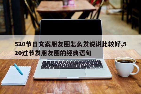 520节日文案朋友圈怎么发说说比较好,520过节发朋友圈的经典语句
