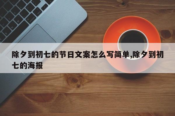 除夕到初七的节日文案怎么写简单,除夕到初七的海报
