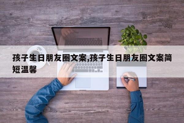 孩子生日朋友圈文案,孩子生日朋友圈文案简短温馨