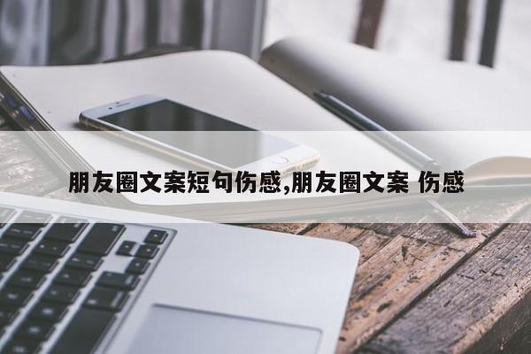 朋友圈文案短句伤感,朋友圈文案 伤感
