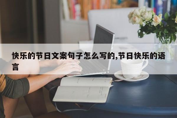 快乐的节日文案句子怎么写的,节日快乐的语言