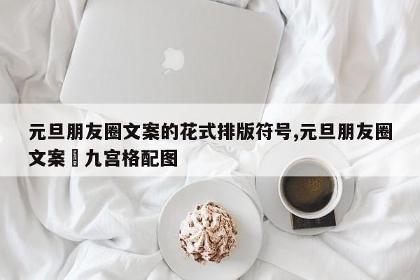 元旦朋友圈文案的花式排版符号,元旦朋友圈文案➕九宫格配图