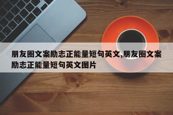 朋友圈文案励志正能量短句英文,朋友圈文案励志正能量短句英文图片