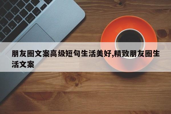 朋友圈文案高级短句生活美好,精致朋友圈生活文案