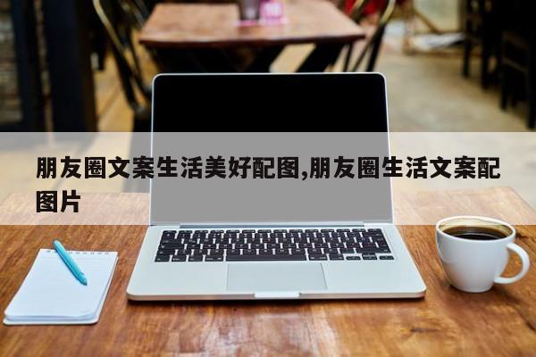 朋友圈文案生活美好配图,朋友圈生活文案配图片