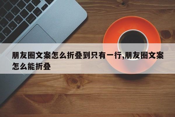 朋友圈文案怎么折叠到只有一行,朋友圈文案怎么能折叠