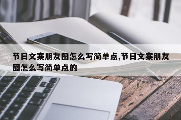 节日文案朋友圈怎么写简单点,节日文案朋友圈怎么写简单点的