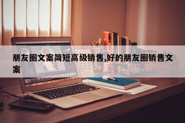 朋友圈文案简短高级销售,好的朋友圈销售文案