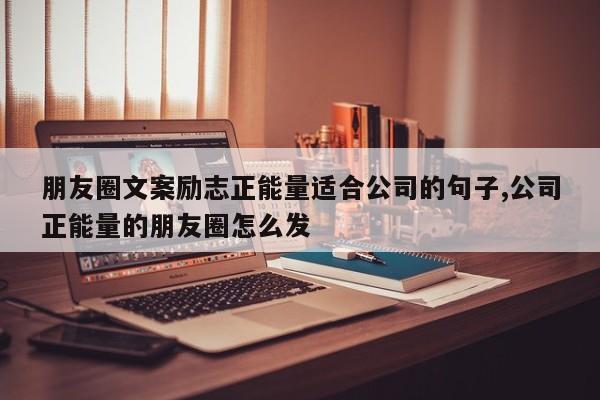朋友圈文案励志正能量适合公司的句子,公司正能量的朋友圈怎么发