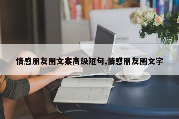 情感朋友圈文案高级短句,情感朋友圈文字