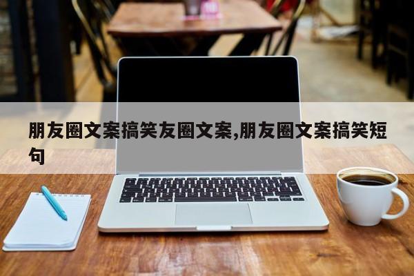朋友圈文案搞笑友圈文案,朋友圈文案搞笑短句