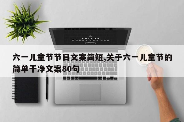 六一儿童节节日文案简短,关于六一儿童节的简单干净文案80句