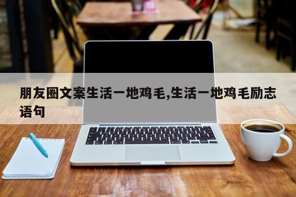朋友圈文案生活一地鸡毛,生活一地鸡毛励志语句