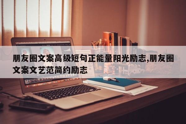 朋友圈文案高级短句正能量阳光励志,朋友圈文案文艺范简约励志