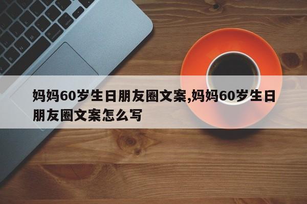 妈妈60岁生日朋友圈文案,妈妈60岁生日朋友圈文案怎么写