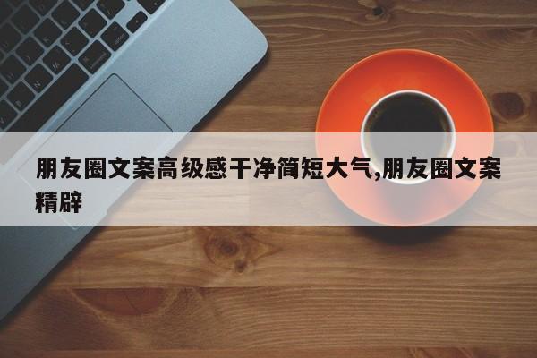 朋友圈文案高级感干净简短大气,朋友圈文案精辟