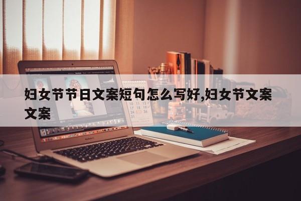 妇女节节日文案短句怎么写好,妇女节文案 文案
